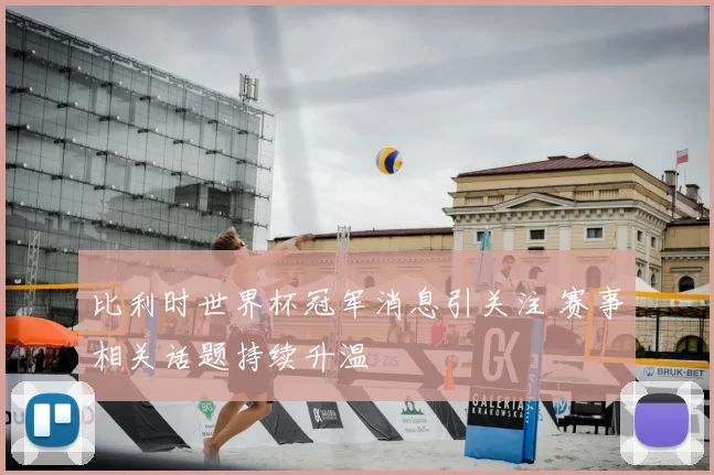 比利时世界杯冠军消息引关注 赛事相关话题持续升温