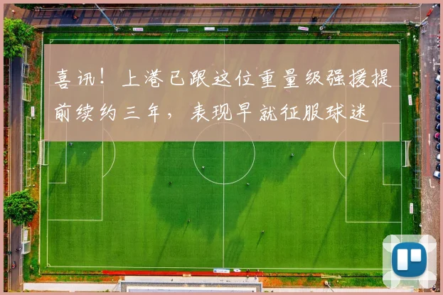 喜讯！上港已跟这位重量级强援提前续约三年，表现早就征服球迷