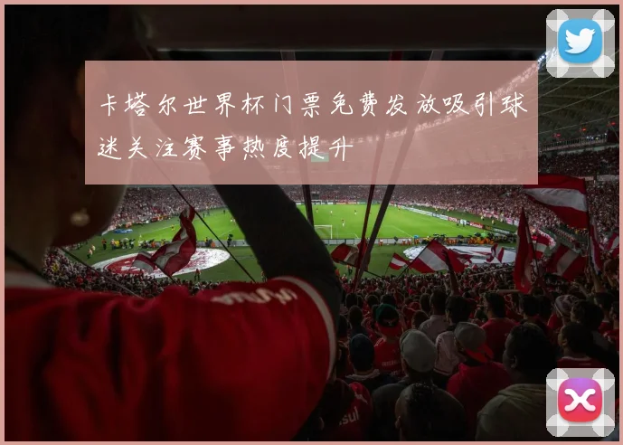 卡塔尔世界杯门票免费发放吸引球迷关注赛事热度提升