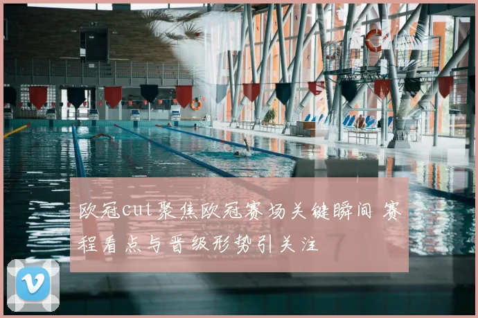 欧冠cut聚焦欧冠赛场关键瞬间 赛程看点与晋级形势引关注