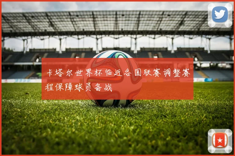 卡塔尔世界杯临近各国联赛调整赛程保障球员备战