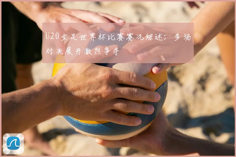 U20女足世界杯比赛赛况综述：多场对决展开激烈争夺