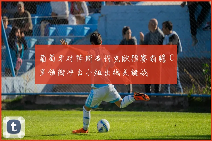 葡萄牙对阵斯洛伐克欧预赛前瞻 C罗领衔冲击小组出线关键战