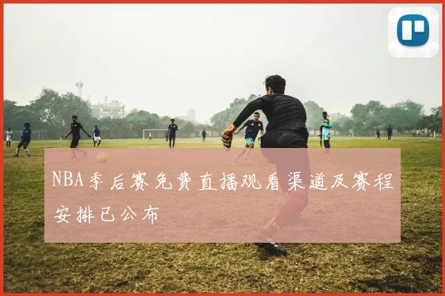 NBA季后赛免费直播观看渠道及赛程安排已公布