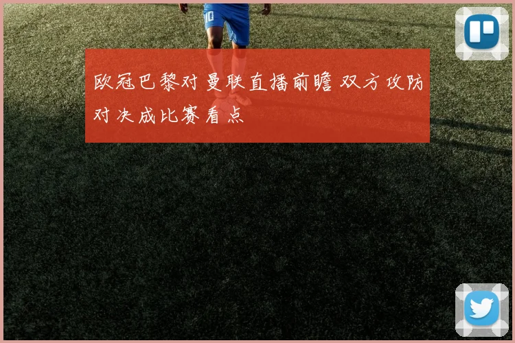 欧冠巴黎对曼联直播前瞻 双方攻防对决成比赛看点