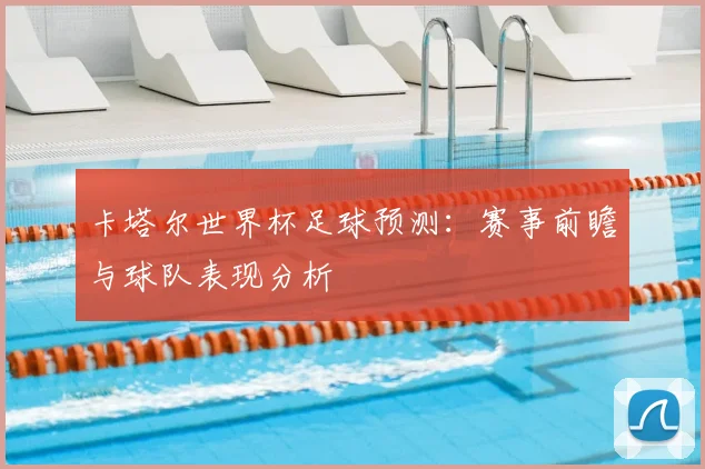 卡塔尔世界杯足球预测：赛事前瞻与球队表现分析