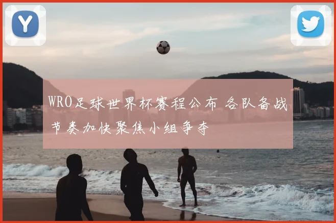 WRO足球世界杯赛程公布 各队备战节奏加快聚焦小组争夺