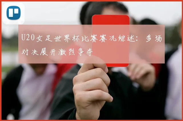 U20女足世界杯比赛赛况综述:多场对决展开激烈争夺