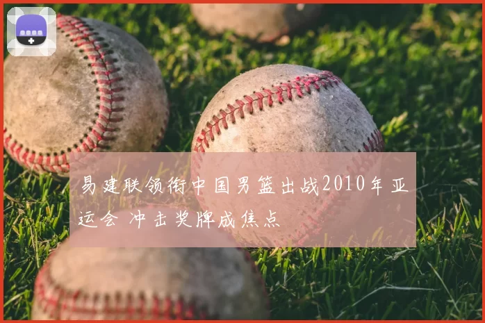 易建联领衔中国男篮出战2010年亚运会 冲击奖牌成焦点