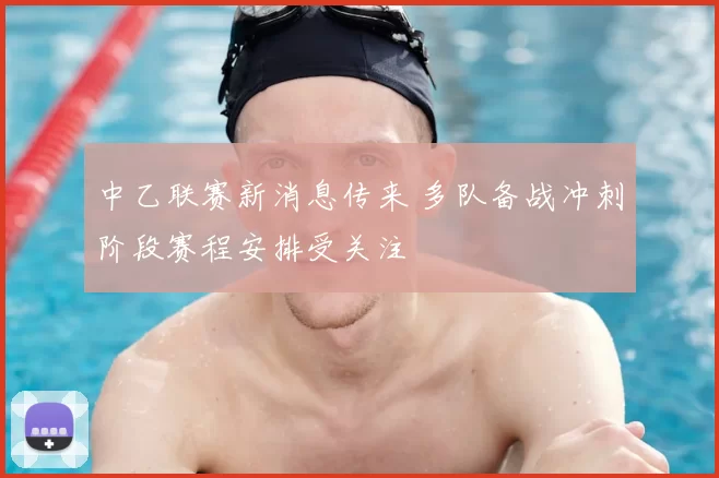 中乙联赛新消息传来 多队备战冲刺阶段赛程安排受关注