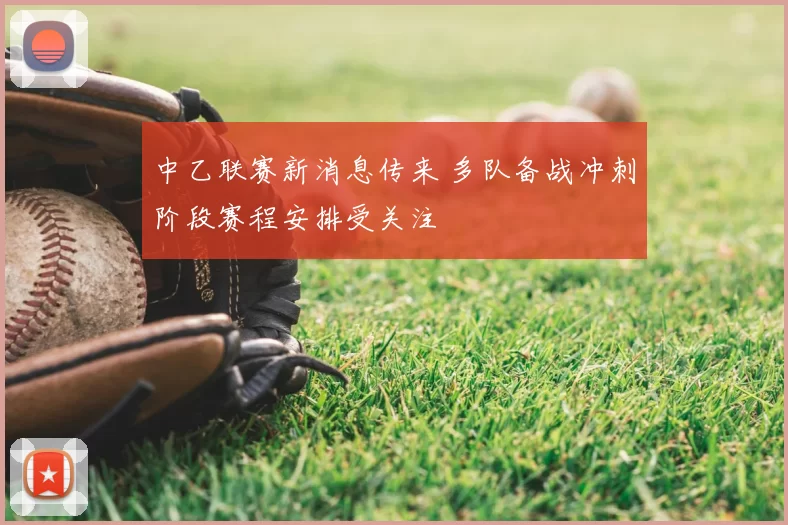 中乙联赛新消息传来 多队备战冲刺阶段赛程安排受关注