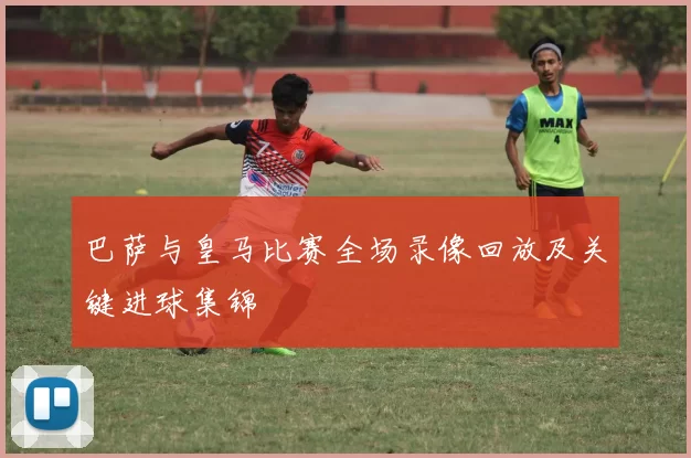 巴萨与皇马比赛全场录像回放及关键进球集锦
