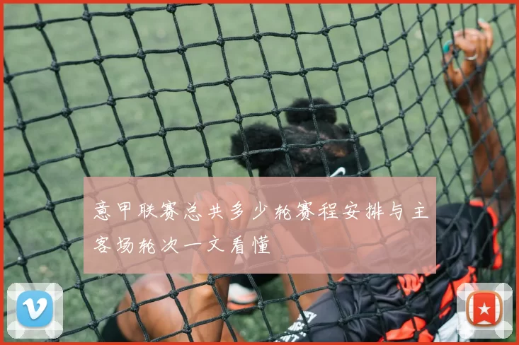 意甲联赛总共多少轮赛程安排与主客场轮次一文看懂