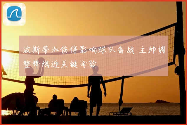 波斯蒂加伤停影响球队备战 主帅调整锋线迎关键考验