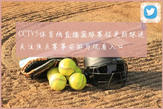 CCTV5体育线直播篮球赛程更新球迷关注焦点赛事安排与观看入口