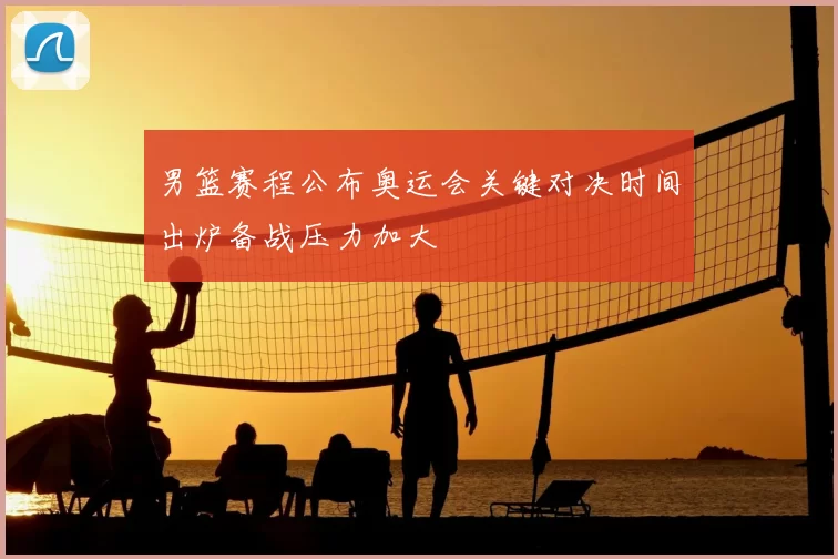 男篮赛程公布奥运会关键对决时间出炉备战压力加大
