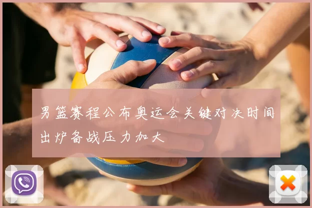 男篮赛程公布奥运会关键对决时间出炉备战压力加大
