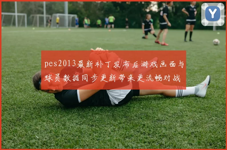 pes2013最新补丁发布后游戏画面与球员数据同步更新带来更流畅对战体验