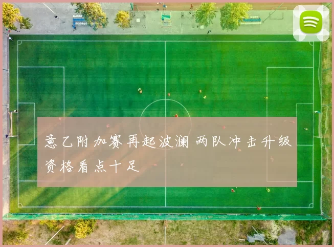 意乙附加赛再起波澜 两队冲击升级资格看点十足