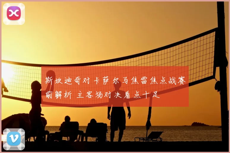 斯坎迪奇对卡萨尔马焦雷焦点战赛前解析 主客场对决看点十足