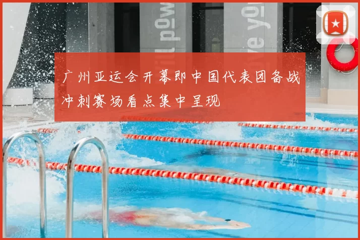 广州亚运会开幕即中国代表团备战冲刺赛场看点集中呈现