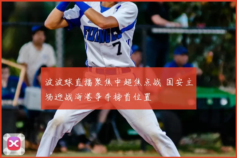 波波球直播聚焦中超焦点战 国安主场迎战海港争夺榜首位置