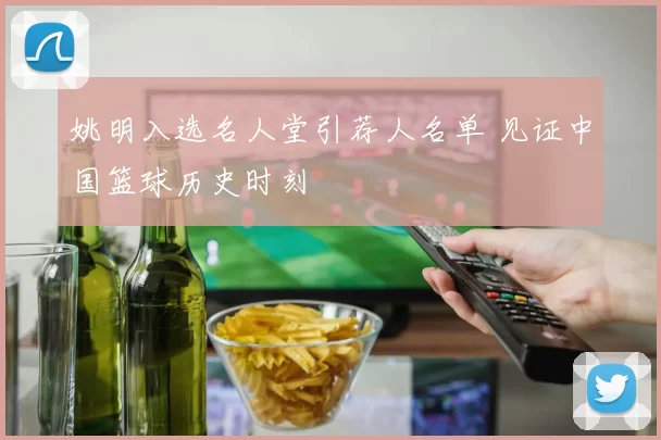 姚明入选名人堂引荐人名单 见证中国篮球历史时刻