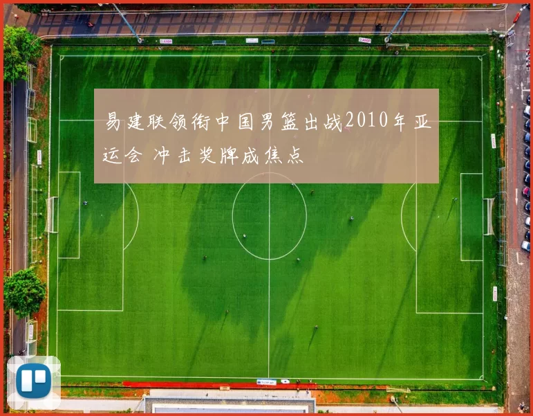 易建联领衔中国男篮出战2010年亚运会 冲击奖牌成焦点