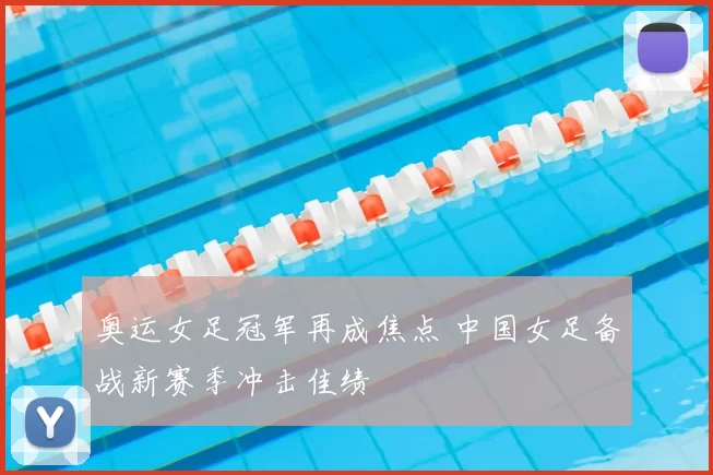 奥运女足冠军再成焦点 中国女足备战新赛季冲击佳绩
