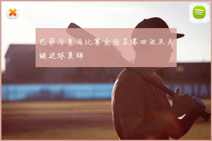 巴萨与皇马比赛全场录像回放及关键进球集锦