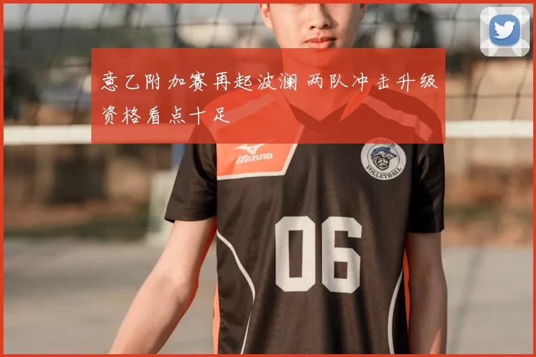 意乙附加赛再起波澜 两队冲击升级资格看点十足
