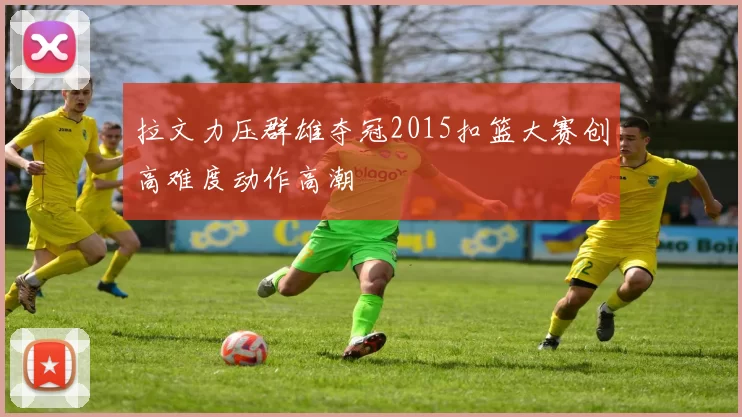 拉文力压群雄夺冠2015扣篮大赛创高难度动作高潮