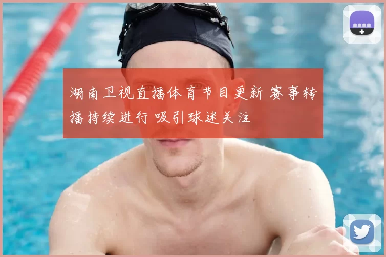 湖南卫视直播体育节目更新 赛事转播持续进行 吸引球迷关注