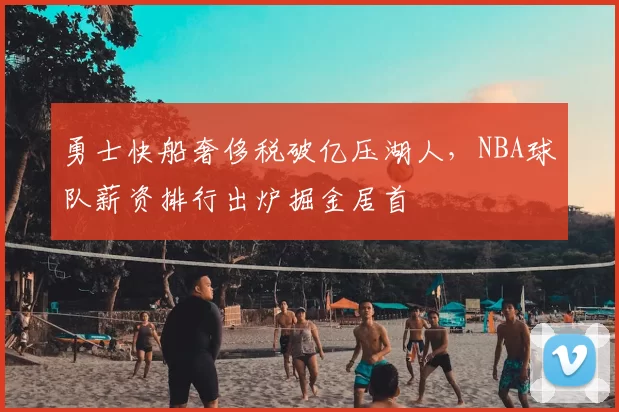 勇士快船奢侈税破亿压湖人，NBA球队薪资排行出炉掘金居首