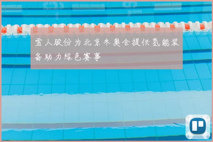 雪人股份为北京冬奥会提供氢能装备助力绿色赛事