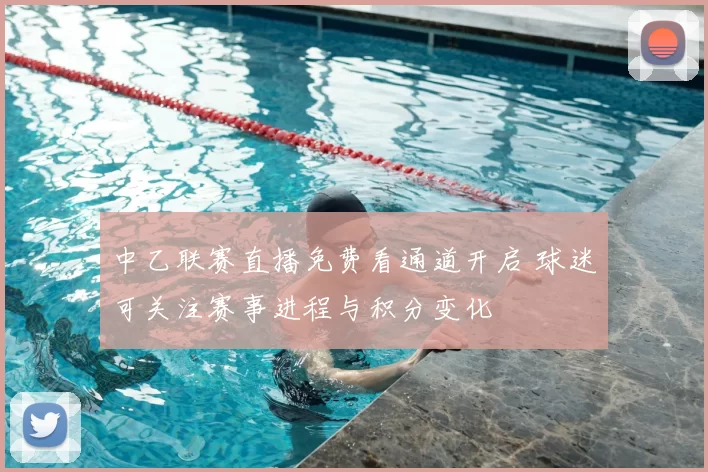 中乙联赛直播免费看通道开启 球迷可关注赛事进程与积分变化