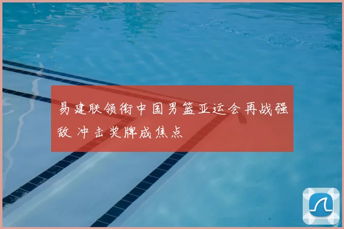 易建联领衔中国男篮亚运会再战强敌 冲击奖牌成焦点
