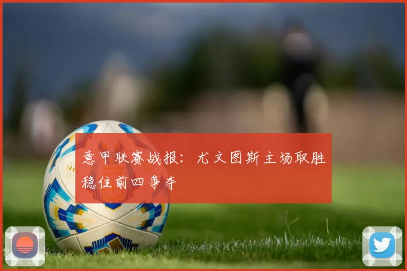 意甲联赛战报：尤文图斯主场取胜稳住前四争夺