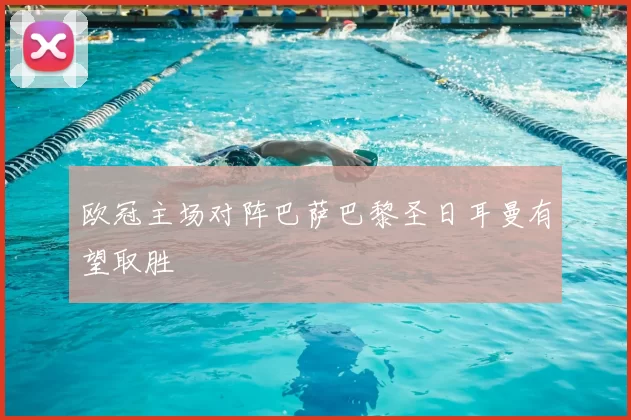 欧冠主场对阵巴萨巴黎圣日耳曼有望取胜