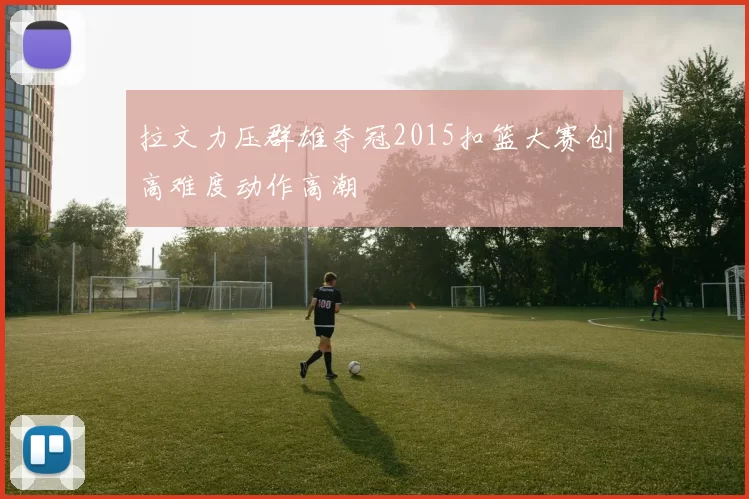 拉文力压群雄夺冠2015扣篮大赛创高难度动作高潮