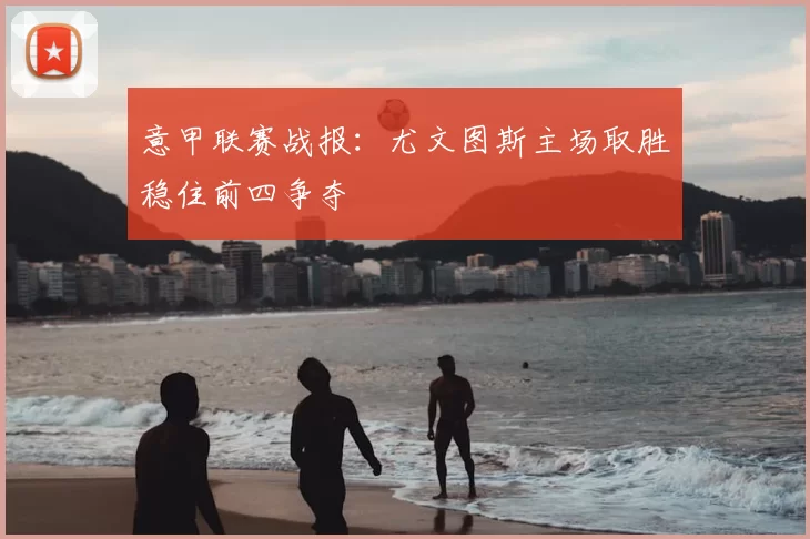 意甲联赛战报：尤文图斯主场取胜稳住前四争夺