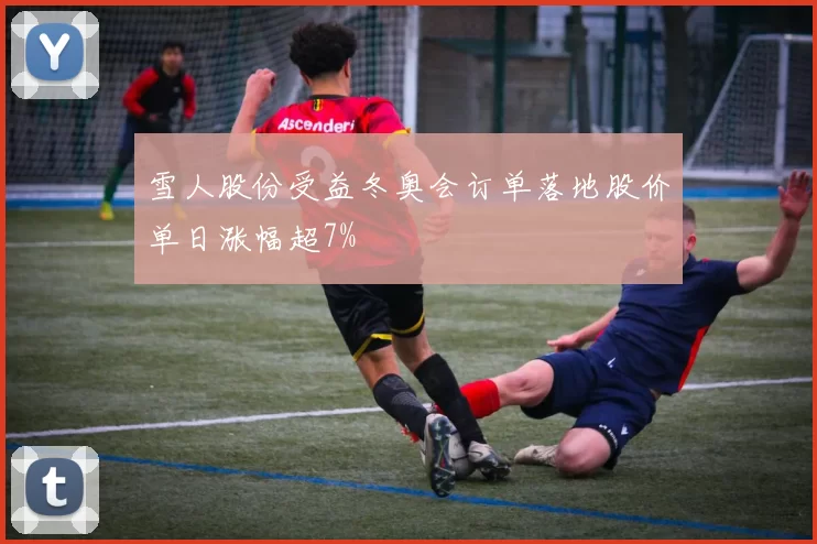 雪人股份受益冬奥会订单落地股价单日涨幅超7%