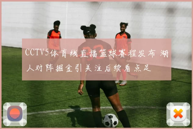 CCTV5体育线直播篮球赛程发布 湖人对阵掘金引关注后续看点足
