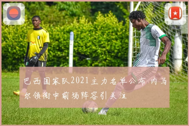 巴西国家队2021主力名单公布 内马尔领衔中前场阵容引关注