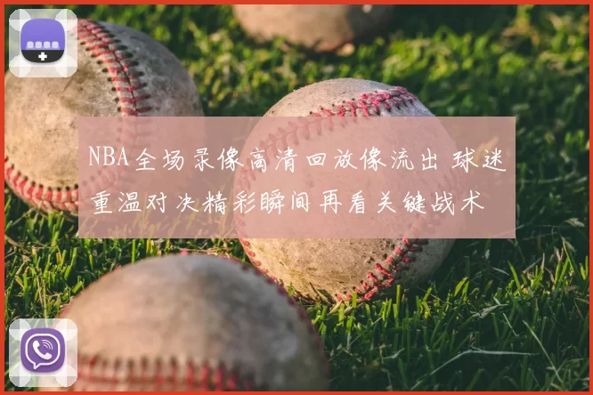 NBA全场录像高清回放像流出 球迷重温对决精彩瞬间再看关键战术