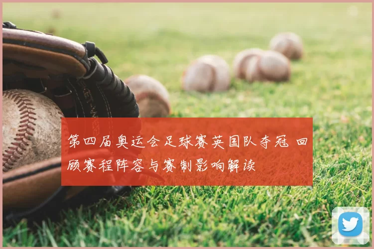 第四届奥运会足球赛英国队夺冠 回顾赛程阵容与赛制影响解读