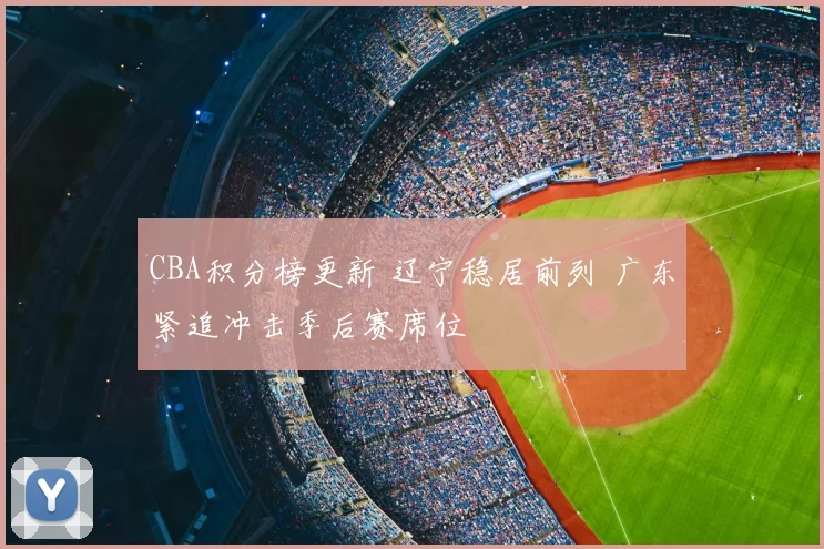 CBA积分榜更新 辽宁稳居前列 广东紧追冲击季后赛席位