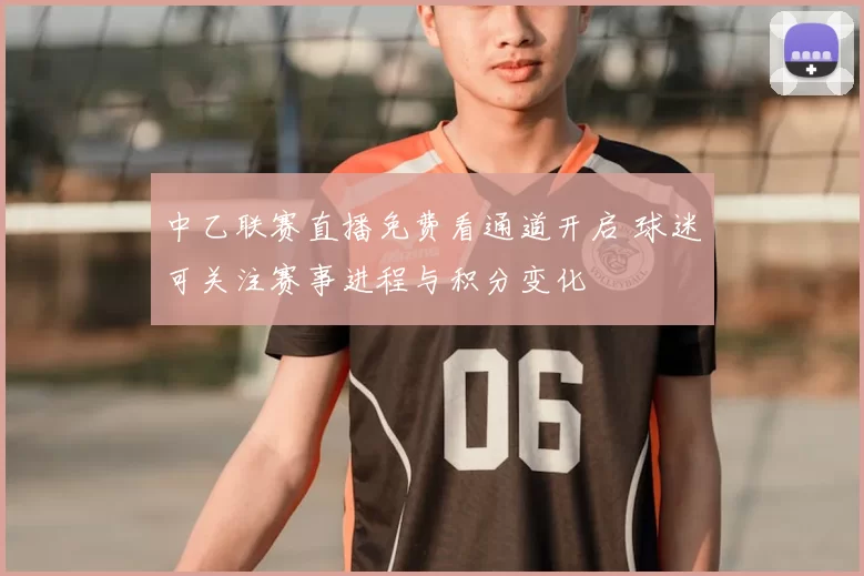 中乙联赛直播免费看通道开启 球迷可关注赛事进程与积分变化