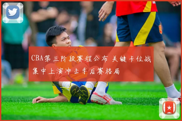 CBA第三阶段赛程公布 关键卡位战集中上演冲击季后赛格局