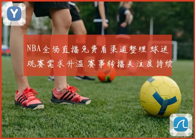 NBA全场直播免费看渠道整理 球迷观赛需求升温 赛事转播关注度持续上升
